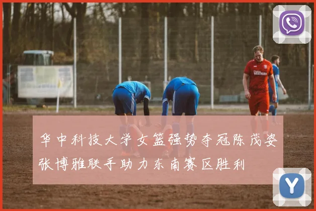 华中科技大学女篮强势夺冠陈茂姿张博雅联手助力东南赛区胜利