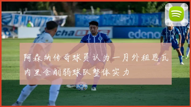 阿森纳传奇球员认为一月外租恩瓦内里会削弱球队整体实力