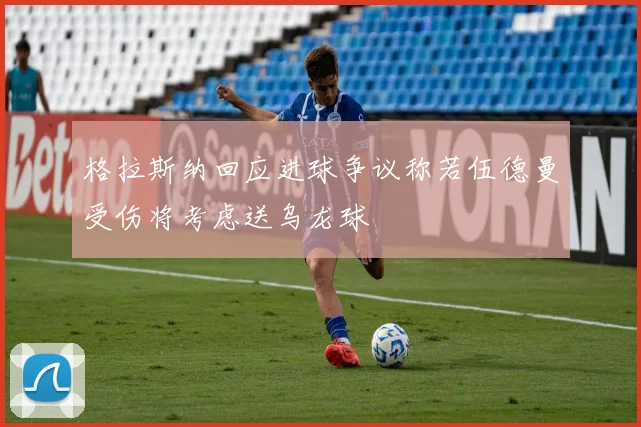 格拉斯纳回应进球争议称若伍德曼受伤将考虑送乌龙球