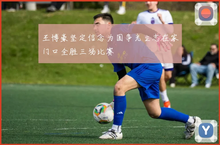 王博豪坚定信念为国争光立志在家门口全胜三场比赛