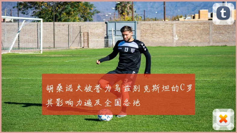胡桑诺夫被誉为乌兹别克斯坦的C罗其影响力遍及全国各地