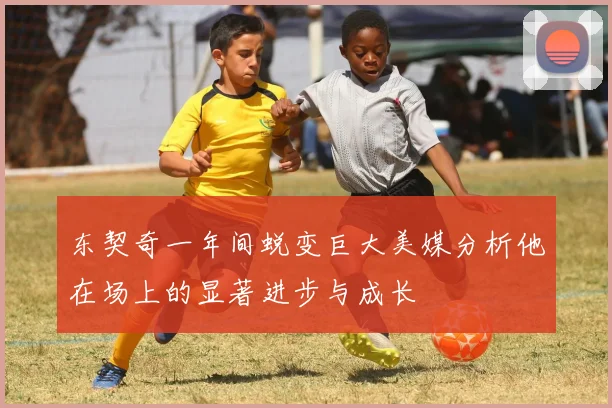 东契奇一年间蜕变巨大美媒分析他在场上的显著进步与成长