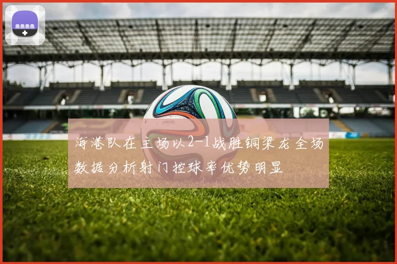 海港队在主场以2-1战胜铜梁龙全场数据分析射门控球率优势明显
