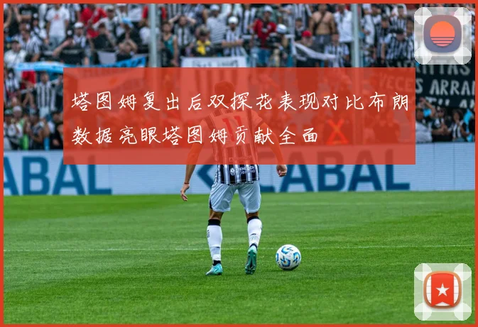 塔图姆复出后双探花表现对比布朗数据亮眼塔图姆贡献全面