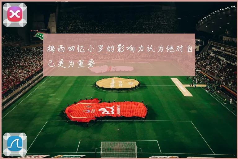 梅西回忆小罗的影响力认为他对自己更为重要