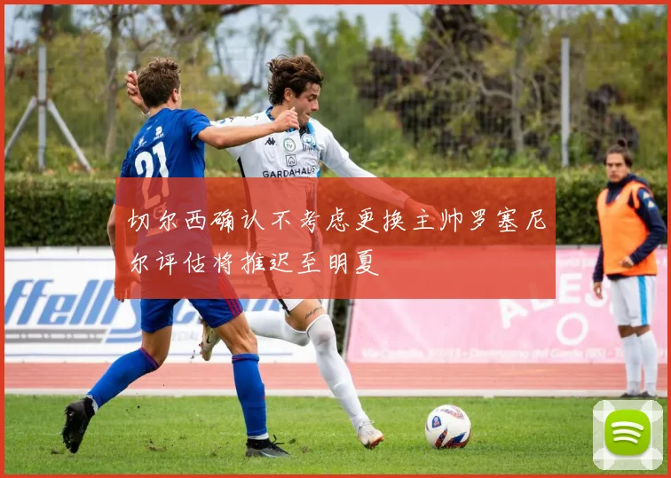 切尔西确认不考虑更换主帅罗塞尼尔评估将推迟至明夏