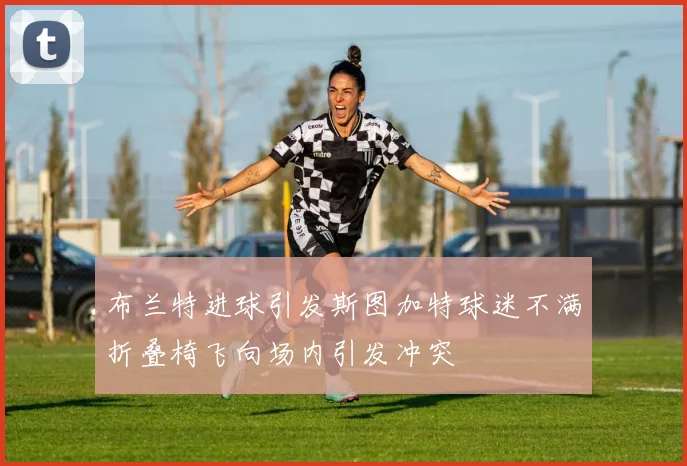 布兰特进球引发斯图加特球迷不满折叠椅飞向场内引发冲突