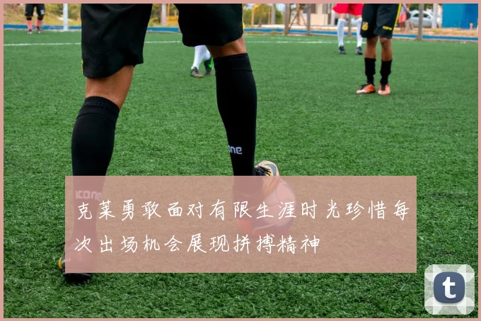 克莱勇敢面对有限生涯时光珍惜每次出场机会展现拼搏精神
