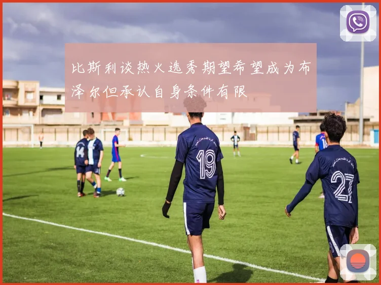 比斯利谈热火选秀期望希望成为布泽尔但承认自身条件有限