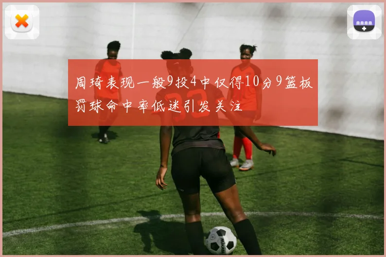 周琦表现一般9投4中仅得10分9篮板罚球命中率低迷引发关注