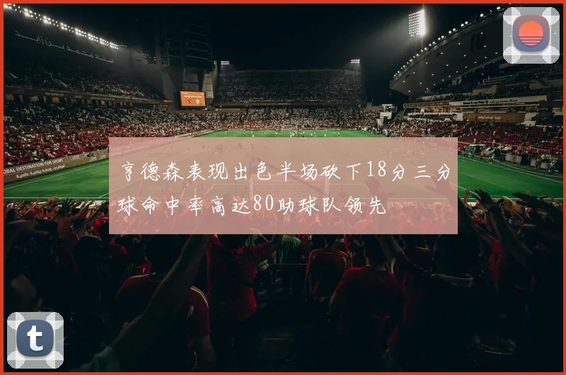 亨德森表现出色半场砍下18分三分球命中率高达80助球队领先