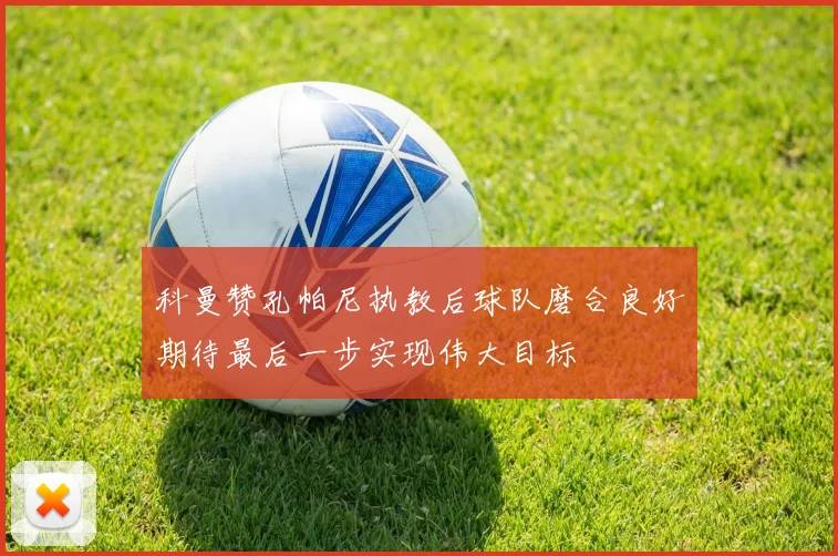 科曼赞孔帕尼执教后球队磨合良好期待最后一步实现伟大目标
