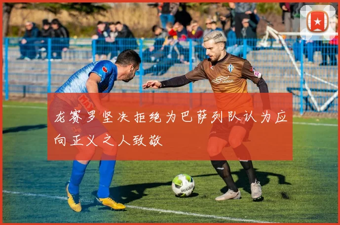 龙赛罗坚决拒绝为巴萨列队认为应向正义之人致敬