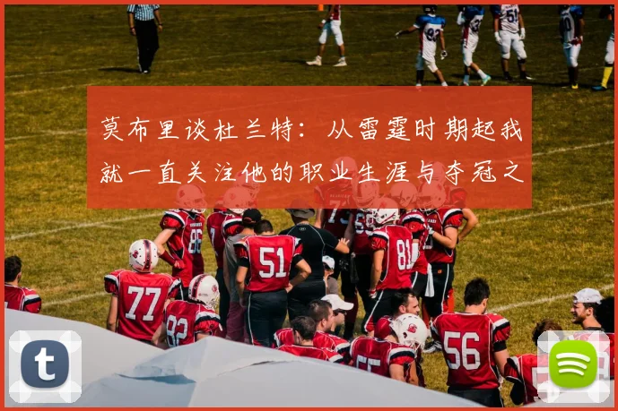 莫布里谈杜兰特：从雷霆时期起我就一直关注他的职业生涯与夺冠之路