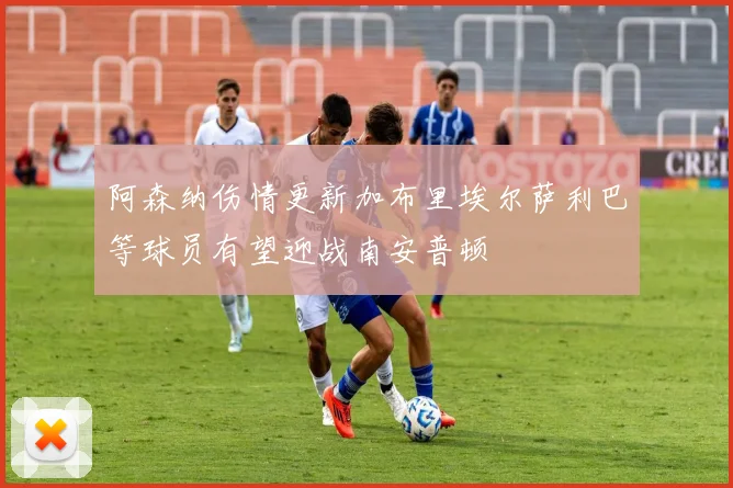 阿森纳伤情更新加布里埃尔萨利巴等球员有望迎战南安普顿