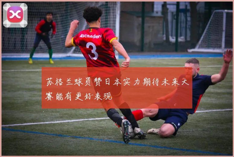 苏格兰球员赞日本实力期待未来大赛能有更好表现
