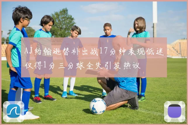 AJ约翰逊替补出战17分钟表现低迷仅得1分三分球全失引发热议