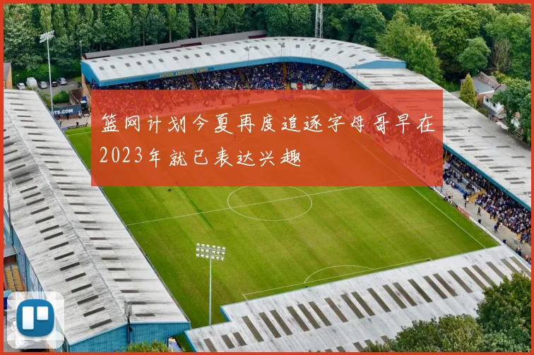 篮网计划今夏再度追逐字母哥早在2023年就已表达兴趣