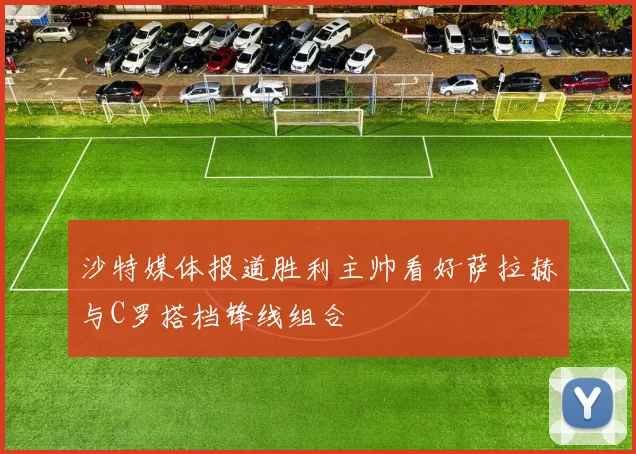 沙特媒体报道胜利主帅看好萨拉赫与C罗搭档锋线组合