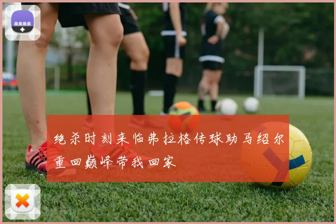 绝杀时刻来临弗拉格传球助马绍尔重回巅峰带我回家